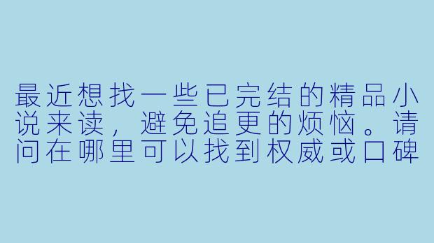 最近想找一些已完结的精品小说来读，避免追更的烦恼。请问在哪里可以找到权威或口碑较好的“小说完结排行榜”作为参考呢？