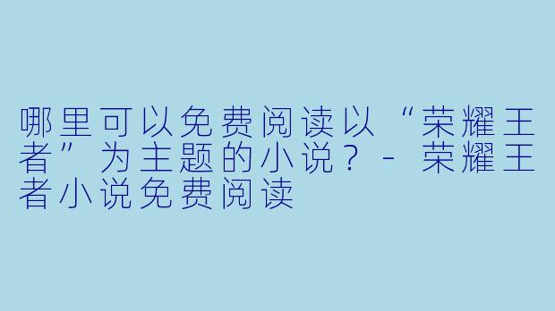 哪里可以免费阅读以“荣耀王者”为主题的小说？