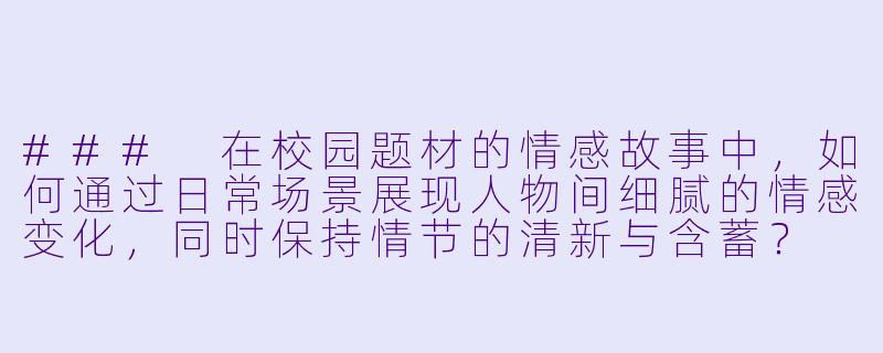 ###
在校园题材的情感故事中，如何通过日常场景展现人物间细腻的情感变化，同时保持情节的清新与含蓄？

###-激情小说校园春色
