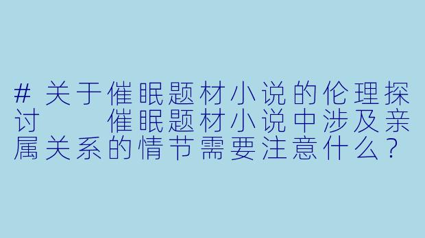 #关于催眠题材小说的伦理探讨
催眠题材小说中涉及亲属关系的情节需要注意什么?