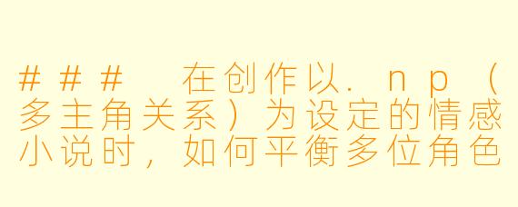 ###
在创作以.np（多主角关系）为设定的情感小说时，如何平衡多位角色之间的情感张力与情节推进，避免故事沦为单纯的欲望描写，同时让不同角色关系的发展显得自然且有深度？

###