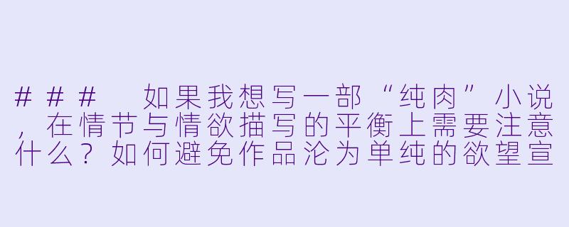 ###
如果我想写一部“纯肉”小说，在情节与情欲描写的平衡上需要注意什么？如何避免作品沦为单纯的欲望宣泄，而缺乏文学价值？

###-纯肉肉小说