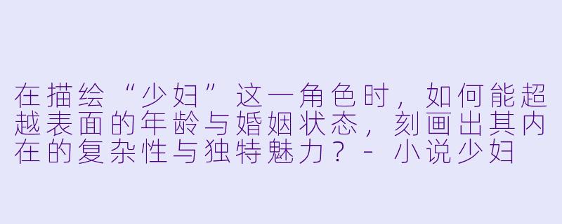 在描绘“少妇”这一角色时,如何能超越表面的年龄与婚姻状态,刻画出其内在的复杂性与独特魅力?-小说少妇