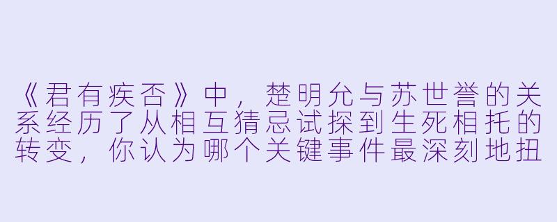 《君有疾否》中，楚明允与苏世誉的关系经历了从相互猜忌试探到生死相托的转变，你认为哪个关键事件最深刻地扭转了两人之间的张力？