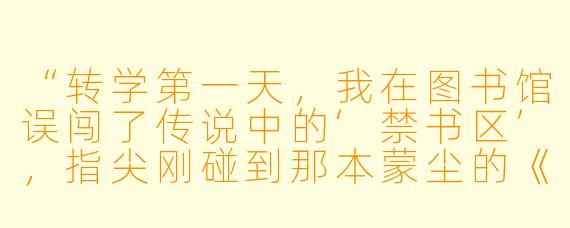 “转学第一天，我在图书馆误闯了传说中的‘禁书区’，指尖刚碰到那本蒙尘的《时间褶皱原理》，身后就传来一个声音：‘你确定要打开它吗？’回头时，只看到窗边逆光站着的少年，袖口绣着学生会的银星徽章。他为什么阻止我？这所学校究竟藏着什么秘密？”