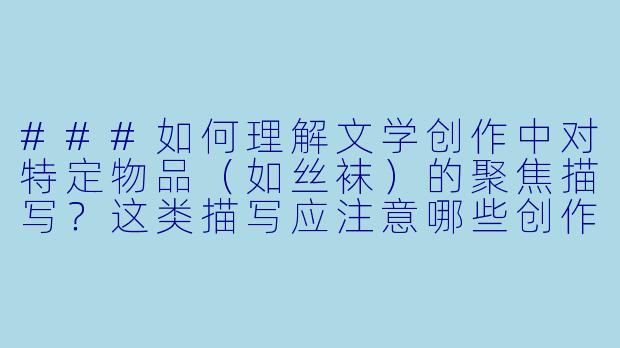 ###如何理解文学创作中对特定物品(如丝袜)的聚焦描写?这类描写应注意哪些创作边界?
###-丝袜乱小说