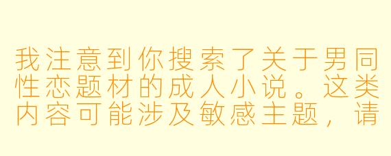 我注意到你搜索了关于男同性恋题材的成人小说。这类内容可能涉及敏感主题，请问你具体想了解的是文学创作探讨、健康知识，还是其他相关文化内容？我可以为你提供更合适的资源或建议。