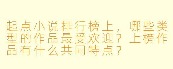 起点小说排行榜上,哪些类型的作品最受欢迎?上榜作品有什么共同特点?