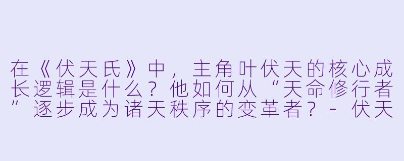 在《伏天氏》中，主角叶伏天的核心成长逻辑是什么？他如何从“天命修行者”逐步成为诸天秩序的变革者？