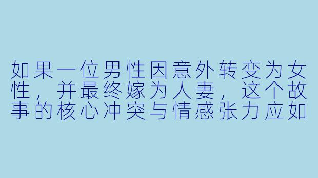 如果一位男性因意外转变为女性，并最终嫁为人妻，这个故事的核心冲突与情感张力应如何设计，才能超越身份转变的表象，探讨更深层的人性与社会议题？