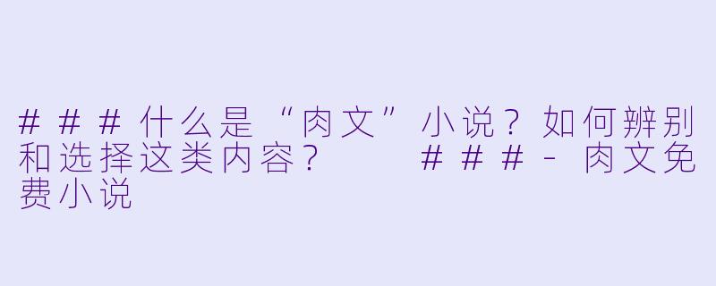 ###什么是“肉文”小说？如何辨别和选择这类内容？

###-肉文免费小说