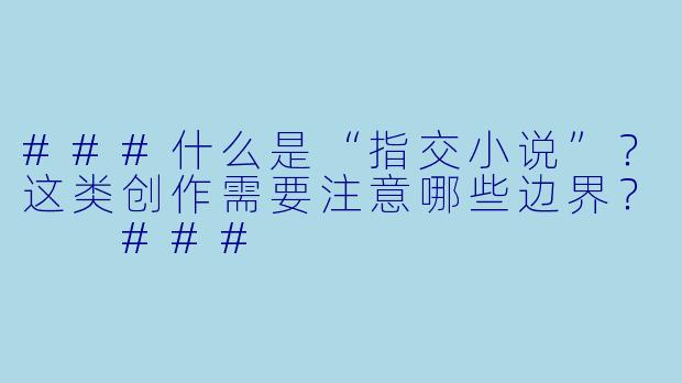 ###什么是“指交小说”？这类创作需要注意哪些边界？

###