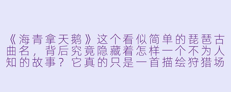 《海青拿天鹅》这个看似简单的琵琶古曲名，背后究竟隐藏着怎样一个不为人知的故事？它真的只是一首描绘狩猎场景的乐曲吗？-海青拿天鹅的小说