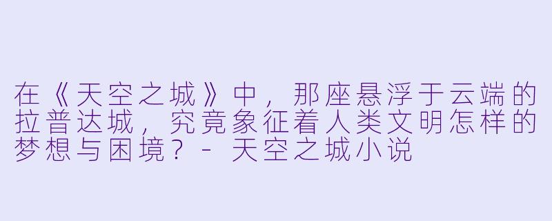在《天空之城》中，那座悬浮于云端的拉普达城，究竟象征着人类文明怎样的梦想与困境？