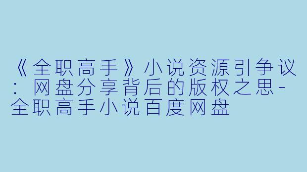 《全职高手》小说资源引争议：网盘分享背后的版权之思-全职高手小说百度网盘