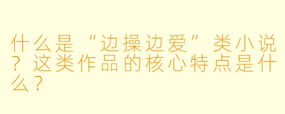 什么是“边操边爱”类小说?这类作品的核心特点是什么?