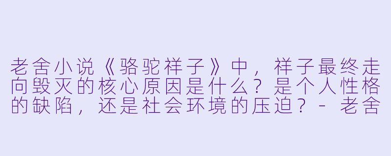 老舍小说《骆驼祥子》中,祥子最终走向毁灭的核心原因是什么?是个人性格的缺陷,还是社会环境的压迫?-老舍小说