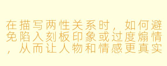 在描写两性关系时,如何避免陷入刻板印象或过度煽情,从而让人物和情感更真实有力?