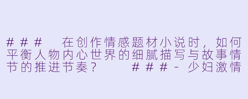 ###
在创作情感题材小说时,如何平衡人物内心世界的细腻描写与故事情节的推进节奏?
###-少妇激情小说