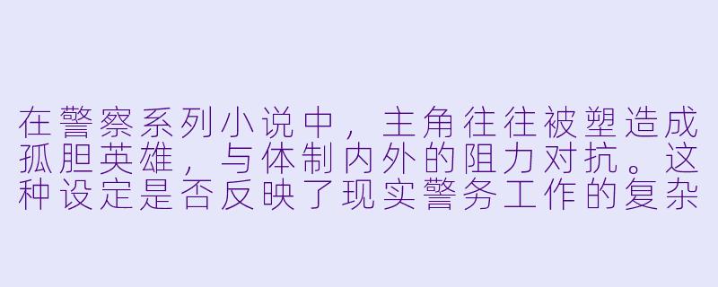 在警察系列小说中，主角往往被塑造成孤胆英雄，与体制内外的阻力对抗。这种设定是否反映了现实警务工作的复杂性，还是仅仅是一种戏剧化的叙事需要？
