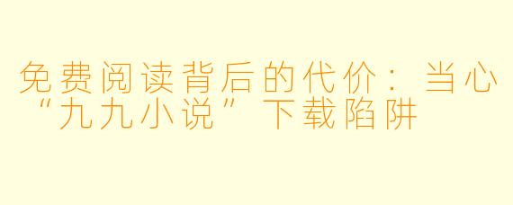 免费阅读背后的代价：当心“九九小说”下载陷阱
