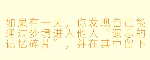 如果有一天，你发现自己能通过梦境进入他人“遗忘的记忆碎片”，并在其中留下微小痕迹，从而悄然改变对方现实的性格或选择，你会如何使用这种能力？它可能带来怎样意想不到的后果？
