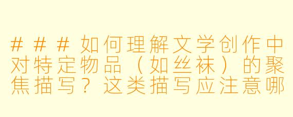 ###如何理解文学创作中对特定物品(如丝袜)的聚焦描写?这类描写应注意哪些创作边界?
###