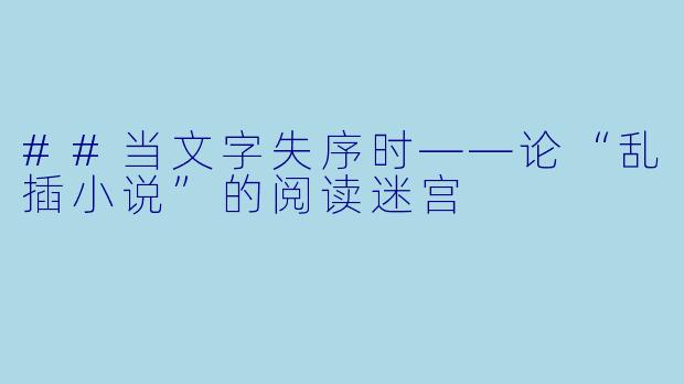 ##当文字失序时——论“乱插小说”的阅读迷宫