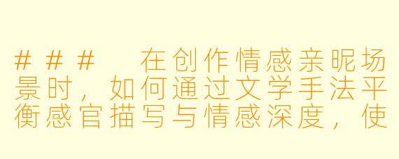 ###
在创作情感亲昵场景时,如何通过文学手法平衡感官描写与情感深度,使作品既保持艺术美感又不流于庸俗?
###