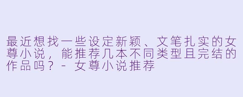 最近想找一些设定新颖、文笔扎实的女尊小说，能推荐几本不同类型且完结的作品吗？-女尊小说推荐