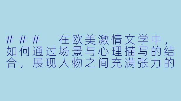 ###
在欧美激情文学中，如何通过场景与心理描写的结合，展现人物之间充满张力的亲密关系发展？

###-欧美激情性爱小说