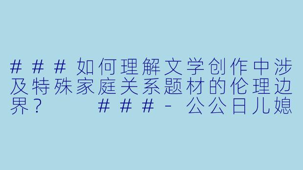###如何理解文学创作中涉及特殊家庭关系题材的伦理边界？

###-公公日儿媳小说