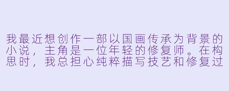 我最近想创作一部以国画传承为背景的小说，主角是一位年轻的修复师。在构思时，我总担心纯粹描写技艺和修复过程会显得枯燥。如何能将“国画”这一核心元素自然地融入故事，让它不仅是一种背景或道具，而是真正推动情节和人物成长的力量？