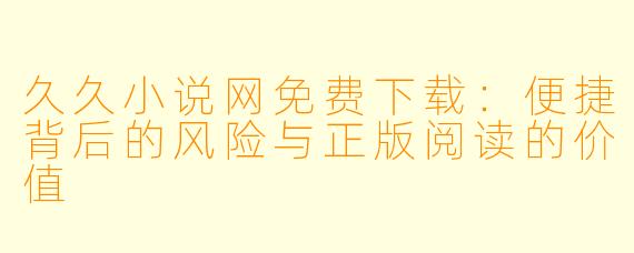 久久小说网免费下载：便捷背后的风险与正版阅读的价值