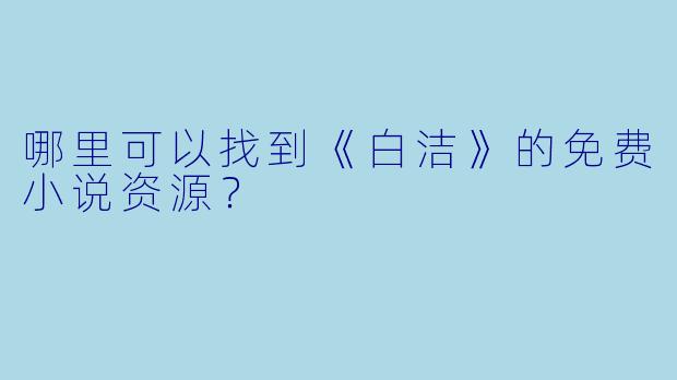 哪里可以找到《白洁》的免费小说资源?