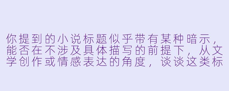 你提到的小说标题似乎带有某种暗示，能否在不涉及具体描写的前提下，从文学创作或情感表达的角度，谈谈这类标题可能承载的叙事功能或情感张力？-看了下面会湿的小说