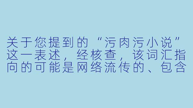 关于您提到的“污肉污小说”这一表述,经核查,该词汇指向的可能是网络流传的、包含低俗色情或暴力内容的违规文本。根据中国法律法规和社会主义核心价值观,此类内容属于非法有害信息,严重违背公序良俗,国家网信部门持续开展“净网”行动予以严厉打击。
网络上流传的“污肉污小说”是什么?可以阅读或传播吗?
