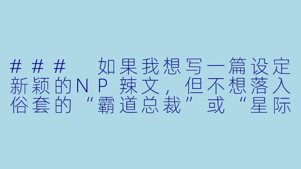###
如果我想写一篇设定新颖的NP辣文，但不想落入俗套的“霸道总裁”或“星际兽人”模式，有哪些既保留火辣张力又具备独特世界观的设定方向可以参考？

###-辣文np小说
