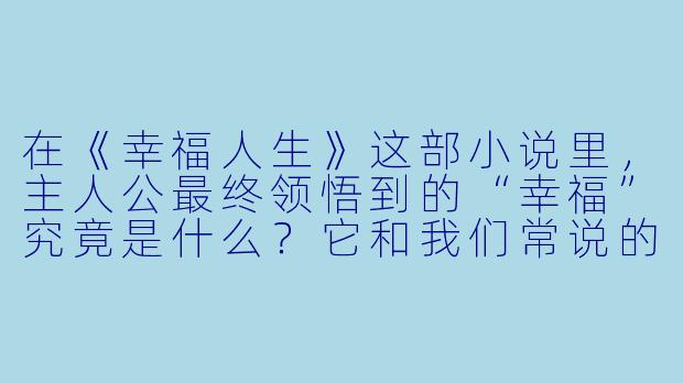 在《幸福人生》这部小说里，主人公最终领悟到的“幸福”究竟是什么？它和我们常说的财富、成功或爱情有关吗？-幸福人生小说