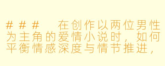 ###
在创作以两位男性为主角的爱情小说时，如何平衡情感深度与情节推进，避免故事陷入单一模式？

###