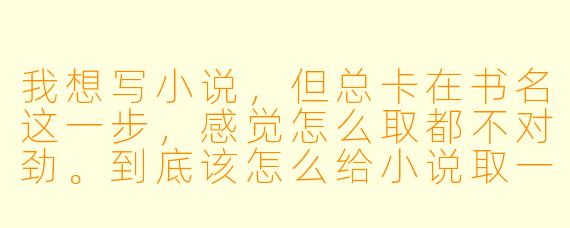 我想写小说，但总卡在书名这一步，感觉怎么取都不对劲。到底该怎么给小说取一个既吸引人又贴合故事的好书名？