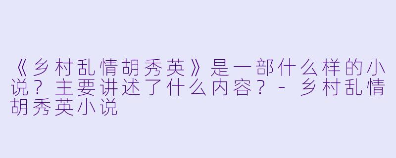 《乡村乱情胡秀英》是一部什么样的小说？主要讲述了什么内容？-乡村乱情胡秀英小说