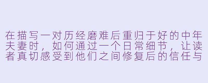 在描写一对历经磨难后重归于好的中年夫妻时，如何通过一个日常细节，让读者真切感受到他们之间修复后的信任与温情，而不是苍白的“他们幸福地生活在一起”？-小说夫妻