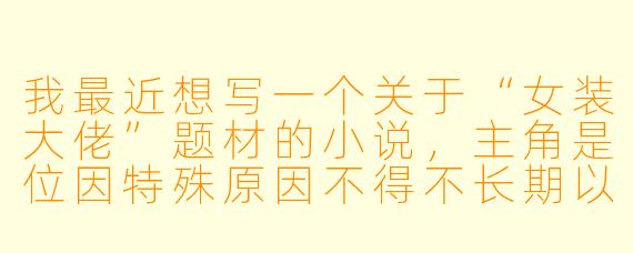 我最近想写一个关于“女装大佬”题材的小说，主角是位因特殊原因不得不长期以女性身份生活的男性，但不太想走轻松搞笑路线，而是希望探讨身份认知、社会凝视与自我和解的主题。在避免刻板印象和过度戏剧化的前提下，如何让人物的心理转变和外界冲突显得真实有力？