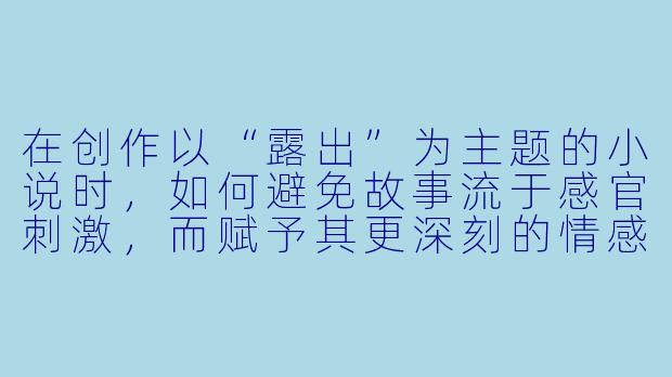 在创作以“露出”为主题的小说时，如何避免故事流于感官刺激，而赋予其更深刻的情感或人性探讨？