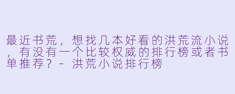 最近书荒，想找几本好看的洪荒流小说，有没有一个比较权威的排行榜或者书单推荐？-洪荒小说排行榜