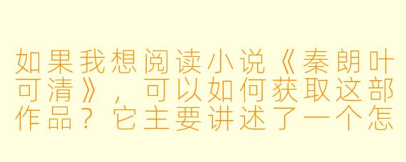 如果我想阅读小说《秦朗叶可清》,可以如何获取这部作品?它主要讲述了一个怎样的故事?
