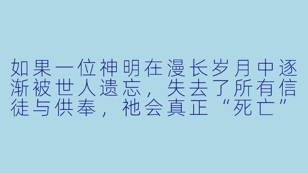 如果一位神明在漫长岁月中逐渐被世人遗忘，失去了所有信徒与供奉，祂会真正“死亡”吗？还是说，会变成另一种存在？