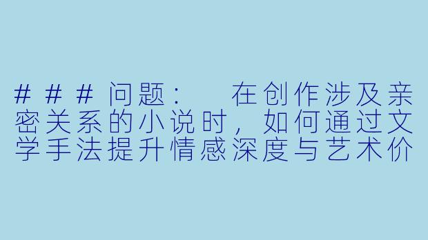 ###问题:
在创作涉及亲密关系的小说时,如何通过文学手法提升情感深度与艺术价值,同时保持对人物的尊重?
###回-美妇双飞小说