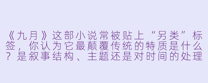 《九月》这部小说常被贴上“另类”标签，你认为它最颠覆传统的特质是什么？是叙事结构、主题还是对时间的处理？